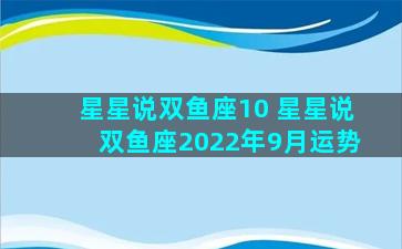 星星说双鱼座10 星星说双鱼座2022年9月运势